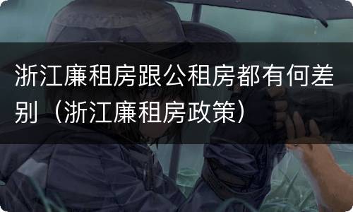 浙江廉租房跟公租房都有何差别（浙江廉租房政策）