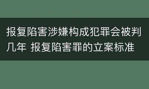 报复陷害涉嫌构成犯罪会被判几年 报复陷害罪的立案标准