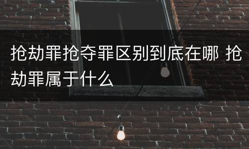 抢劫罪抢夺罪区别到底在哪 抢劫罪属于什么