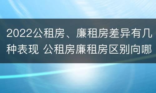2022公租房、廉租房差异有几种表现 公租房廉租房区别向哪儿申请