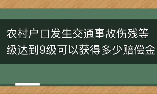 农村户口发生交通事故伤残等级达到9级可以获得多少赔偿金