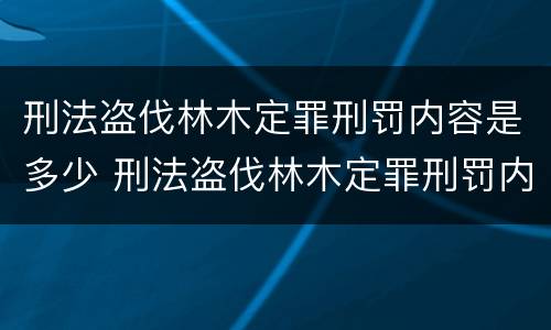 刑法盗伐林木定罪刑罚内容是多少 刑法盗伐林木定罪刑罚内容是多少条
