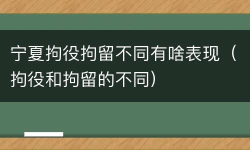 宁夏拘役拘留不同有啥表现（拘役和拘留的不同）