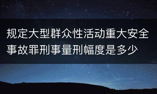 规定大型群众性活动重大安全事故罪刑事量刑幅度是多少