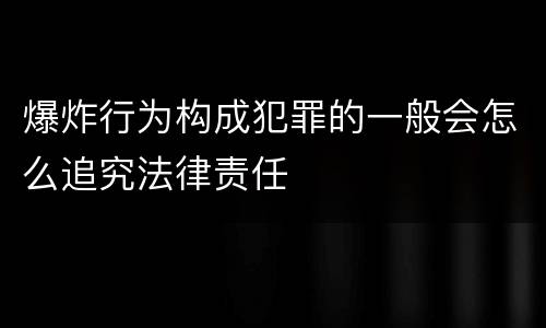 爆炸行为构成犯罪的一般会怎么追究法律责任