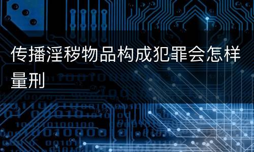 传播淫秽物品构成犯罪会怎样量刑
