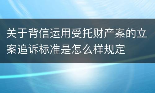 关于背信运用受托财产案的立案追诉标准是怎么样规定