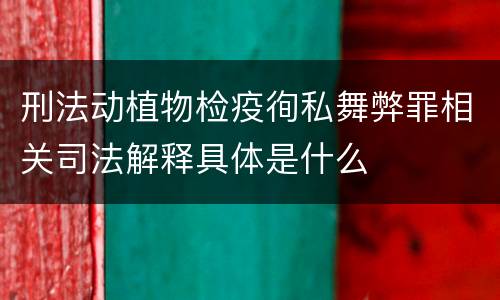 刑法动植物检疫徇私舞弊罪相关司法解释具体是什么