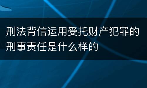 刑法背信运用受托财产犯罪的刑事责任是什么样的