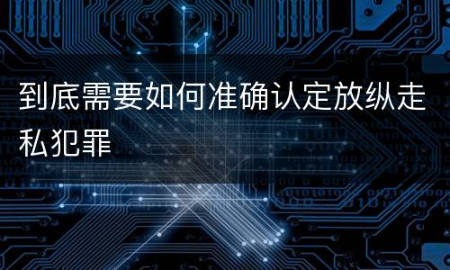 到底需要如何准确认定放纵走私犯罪