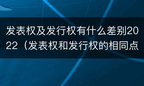发表权及发行权有什么差别2022（发表权和发行权的相同点）