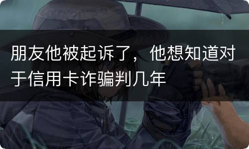 朋友他被起诉了，他想知道对于信用卡诈骗判几年