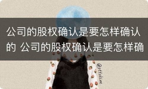 公司的股权确认是要怎样确认的 公司的股权确认是要怎样确认的呀