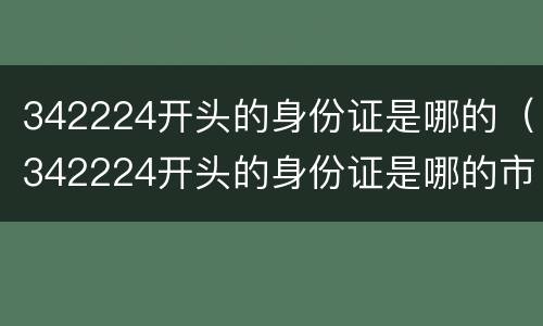 342224开头的身份证是哪的（342224开头的身份证是哪的市县）