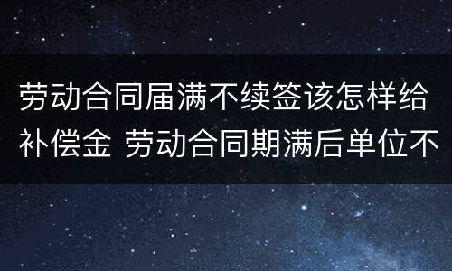 劳动合同届满不续签该怎样给补偿金 劳动合同期满后单位不续签怎么赔偿