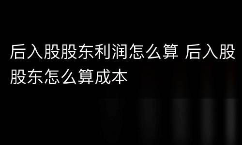 后入股股东利润怎么算 后入股股东怎么算成本