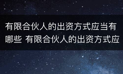 有限合伙人的出资方式应当有哪些 有限合伙人的出资方式应当有哪些权利