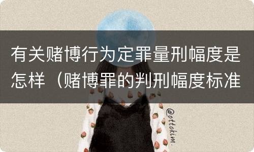 有关赌博行为定罪量刑幅度是怎样（赌博罪的判刑幅度标准）