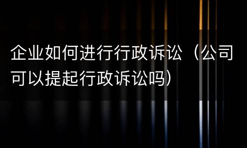 企业如何进行行政诉讼（公司可以提起行政诉讼吗）