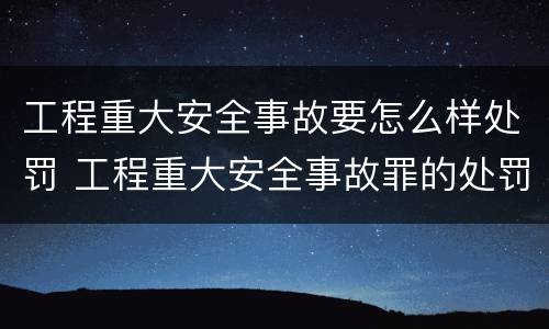 工程重大安全事故要怎么样处罚 工程重大安全事故罪的处罚