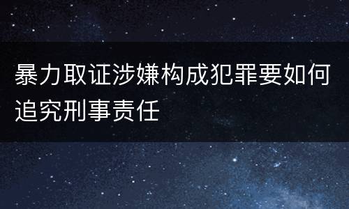 暴力取证涉嫌构成犯罪要如何追究刑事责任