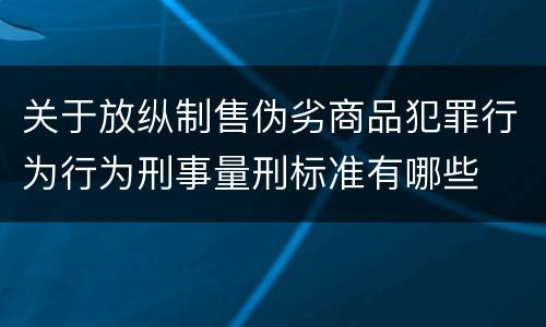 关于放纵制售伪劣商品犯罪行为行为刑事量刑标准有哪些