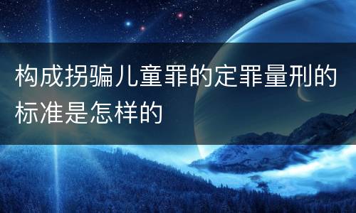 构成拐骗儿童罪的定罪量刑的标准是怎样的