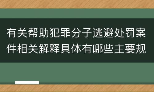 有关帮助犯罪分子逃避处罚案件相关解释具体有哪些主要规定