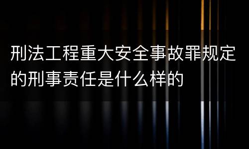 刑法工程重大安全事故罪规定的刑事责任是什么样的