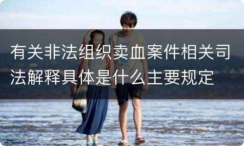 有关非法组织卖血案件相关司法解释具体是什么主要规定
