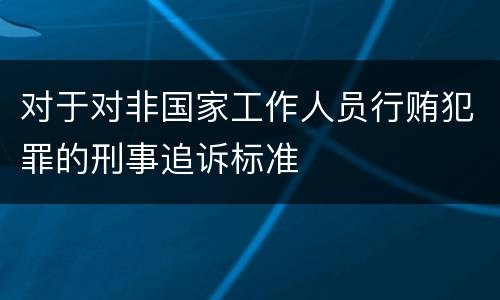 对于对非国家工作人员行贿犯罪的刑事追诉标准