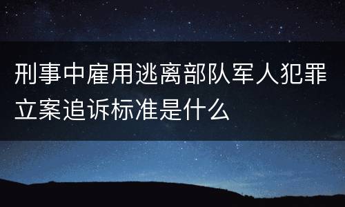 刑事中雇用逃离部队军人犯罪立案追诉标准是什么