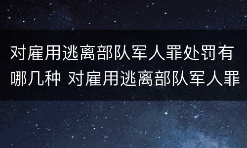 对雇用逃离部队军人罪处罚有哪几种 对雇用逃离部队军人罪处罚有哪几种形式