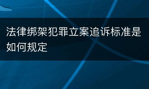 法律绑架犯罪立案追诉标准是如何规定