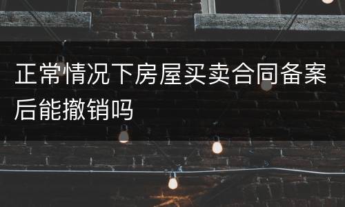 正常情况下房屋买卖合同备案后能撤销吗