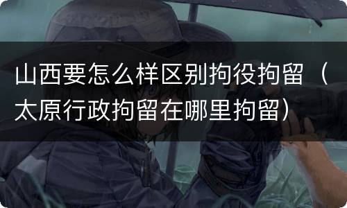 山西要怎么样区别拘役拘留（太原行政拘留在哪里拘留）
