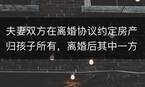 夫妻双方在离婚协议约定房产归孩子所有，离婚后其中一方可以反悔吗
