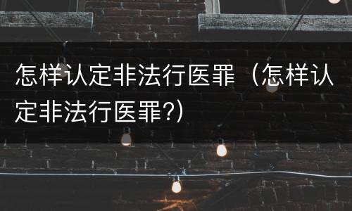 怎样认定非法行医罪（怎样认定非法行医罪?）