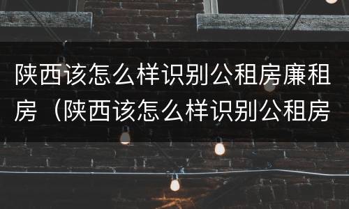 陕西该怎么样识别公租房廉租房（陕西该怎么样识别公租房廉租房名单）