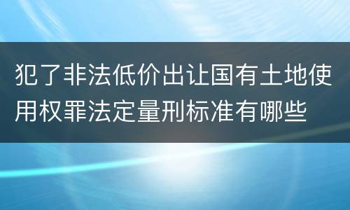 犯了非法低价出让国有土地使用权罪法定量刑标准有哪些
