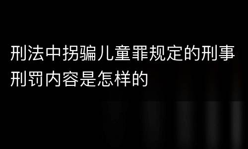 刑法中拐骗儿童罪规定的刑事刑罚内容是怎样的