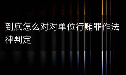 到底怎么对对单位行贿罪作法律判定