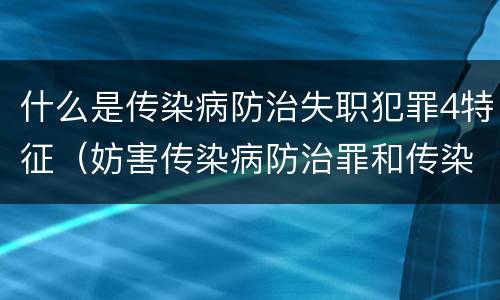 什么是传染病防治失职犯罪4特征（妨害传染病防治罪和传染病防治失职罪）