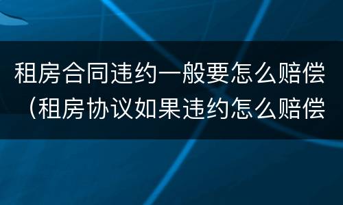 租房合同违约一般要怎么赔偿（租房协议如果违约怎么赔偿）