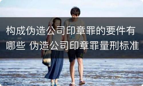 构成伪造公司印章罪的要件有哪些 伪造公司印章罪量刑标准是什么