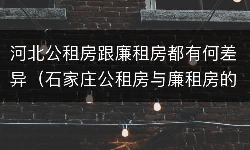 河北公租房跟廉租房都有何差异（石家庄公租房与廉租房的区别）