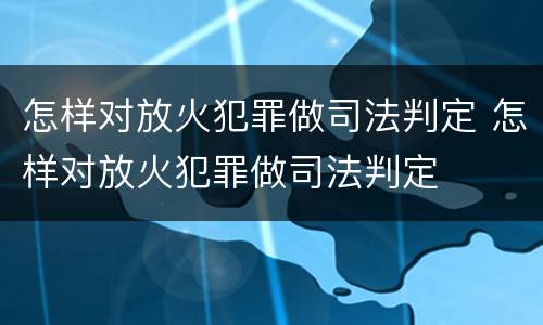 怎样对放火犯罪做司法判定 怎样对放火犯罪做司法判定