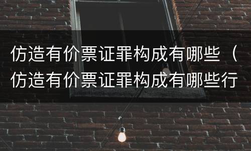 仿造有价票证罪构成有哪些（仿造有价票证罪构成有哪些行为）