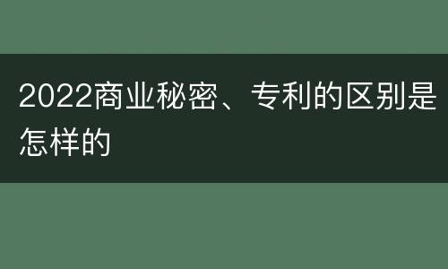 2022商业秘密、专利的区别是怎样的