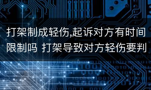打架制成轻伤,起诉对方有时间限制吗 打架导致对方轻伤要判多久
